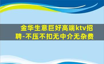 金华生意巨好高端ktv招聘-不压不扣无中介无杂费