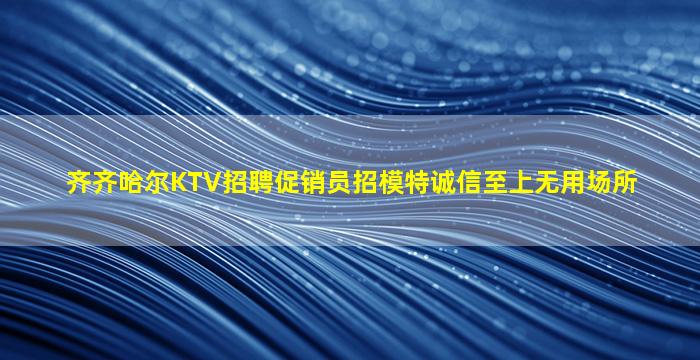 齐齐哈尔KTV招聘促销员招模特诚信至上无用场所